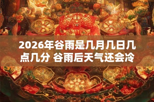 2026年谷雨是几月几日几点几分 谷雨后天气还会冷吗