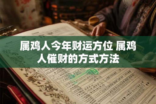 属鸡人今年财运方位 属鸡人催财的方式方法