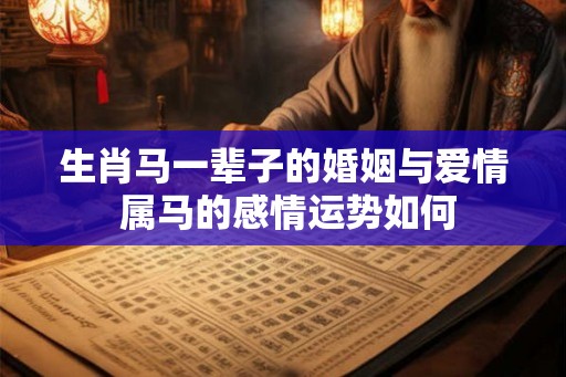 生肖马一辈子的婚姻与爱情 属马的感情运势如何