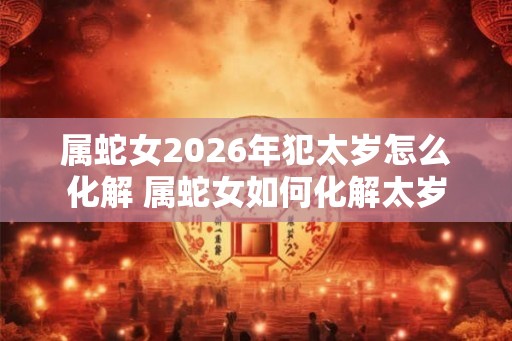 属蛇女2026年犯太岁怎么化解 属蛇女如何化解太岁 属蛇女2026年犯太岁怎么化解 属蛇女如何化解太岁