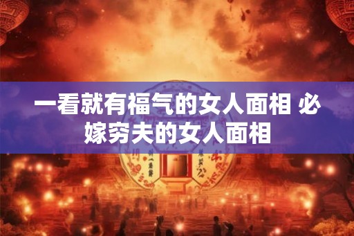 一看就有福气的女人面相 必嫁穷夫的女人面相