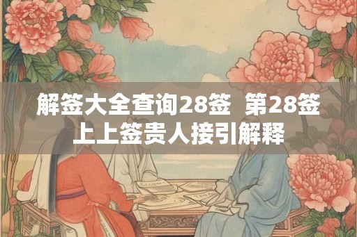 解签大全查询28签  第28签上上签贵人接引解释