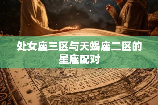 处女座三区与天蝎座二区的星座配对