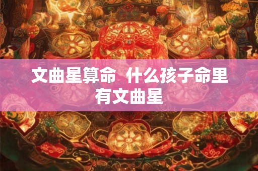 文曲星算命 什么孩子命里有文曲星 文曲星算命 什么孩子命里有文曲星