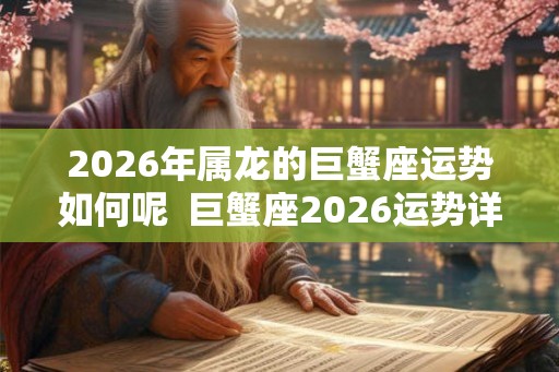 2026年属龙的巨蟹座运势如何呢  巨蟹座2026运势详解