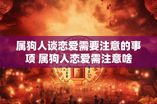 属狗人谈恋爱需要注意的事项 属狗人恋爱需注意啥 属狗人谈恋爱需要注意的事项 属狗人恋爱需注意啥