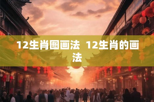12生肖图画法  12生肖的画法