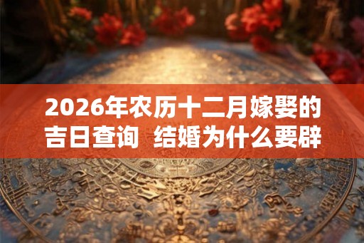 2026年农历十二月嫁娶的吉日查询  结婚为什么要辟邪
