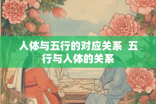 人体与五行的对应关系 五行与人体的关系 人体与五行的对应关系 五行与人体的关系