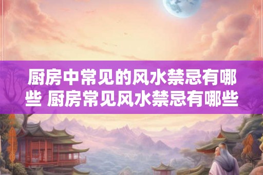 厨房中常见的风水禁忌有哪些 厨房常见风水禁忌有哪些