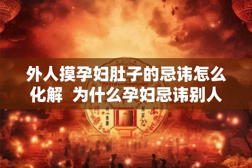 外人摸孕妇肚子的忌讳怎么化解  为什么孕妇忌讳别人摸肚子