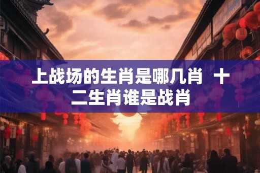 上战场的生肖是哪几肖  十二生肖谁是战肖