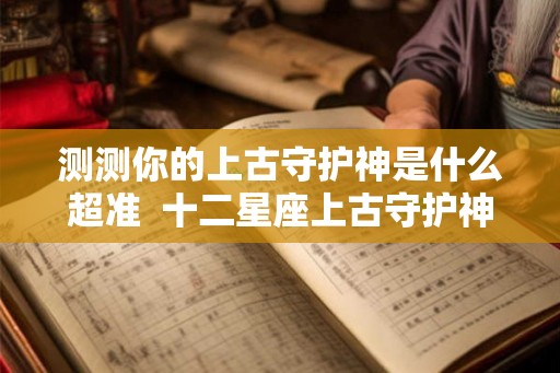 测测你的上古守护神是什么超准  十二星座上古守护神