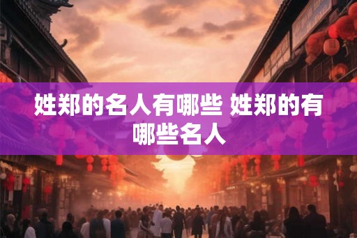 姓郑的名人有哪些 姓郑的有哪些名人 姓郑的名人有哪些 姓郑的有哪些名人