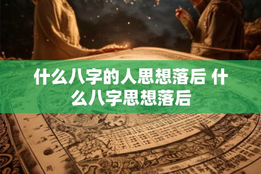 什么八字的人思想落后 什么八字思想落后