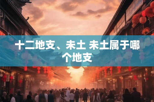 十二地支、未土 未土属于哪个地支