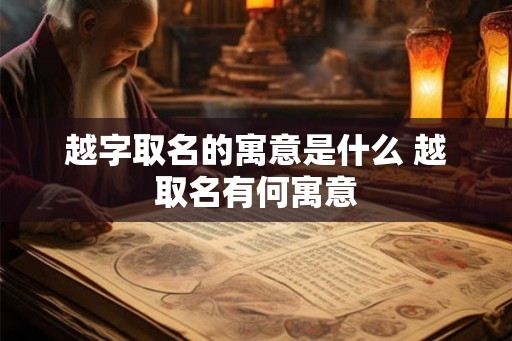 越字取名的寓意是什么 越取名有何寓意