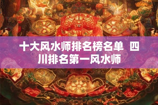 十大风水师排名榜名单  四川排名第一风水师