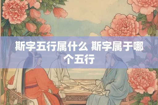 斯字五行属什么 斯字属于哪个五行
