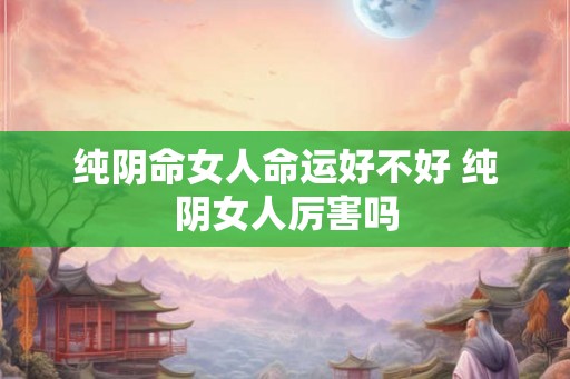 纯阴命女人命运好不好 纯阴女人厉害吗
