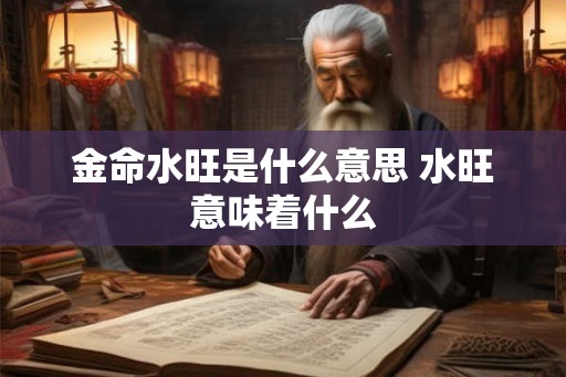 金命水旺是什么意思 水旺意味着什么 金命水旺是什么意思 水旺意味着什么