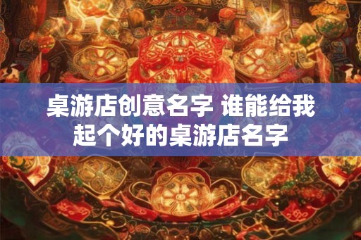 桌游店创意名字 谁能给我起个好的桌游店名字 桌游店创意名字 谁能给我起个好的桌游店名字