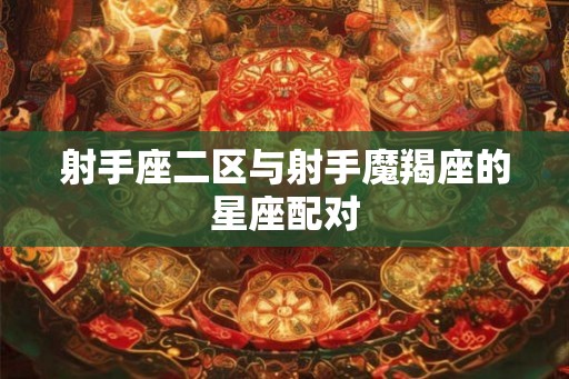 射手座二区与射手魔羯座的星座配对 射手座二区与射手魔羯座的星座配对