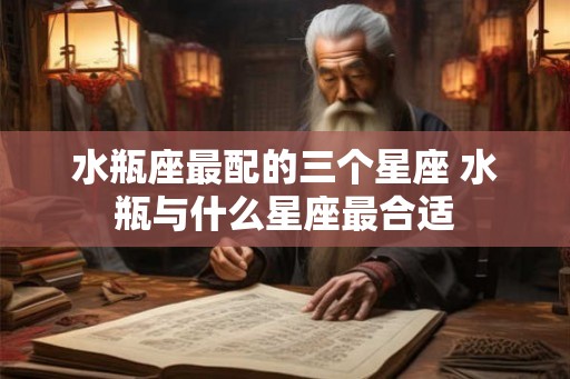 水瓶座最配的三个星座 水瓶与什么星座最合适