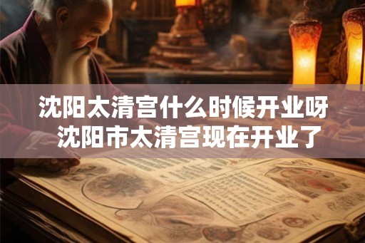 沈阳太清宫什么时候开业呀  沈阳市太清宫现在开业了吗
