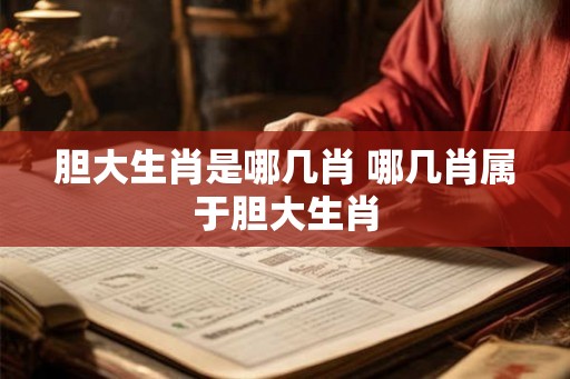 胆大生肖是哪几肖 哪几肖属于胆大生肖 胆大生肖是哪几肖 哪几肖属于胆大生肖