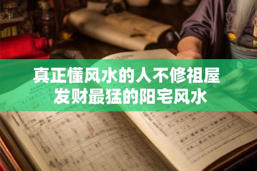 真正懂风水的人不修祖屋 发财最猛的阳宅风水 真正懂风水的人不修祖屋 发财最猛的阳宅风水