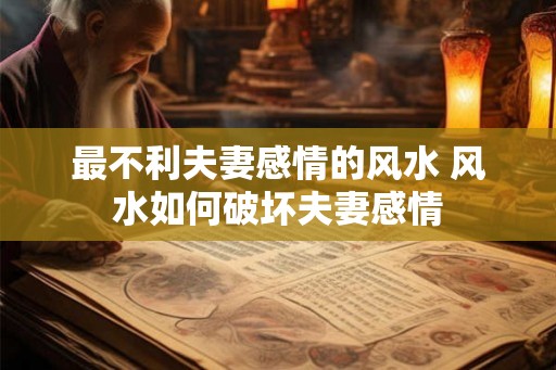 最不利夫妻感情的风水 风水如何破坏夫妻感情 最不利夫妻感情的风水 风水如何破坏夫妻感情
