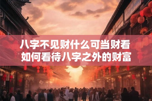 八字不见财什么可当财看 如何看待八字之外的财富