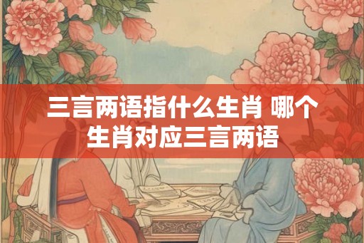 三言两语指什么生肖 哪个生肖对应三言两语