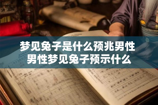 梦见兔子是什么预兆男性 男性梦见兔子预示什么