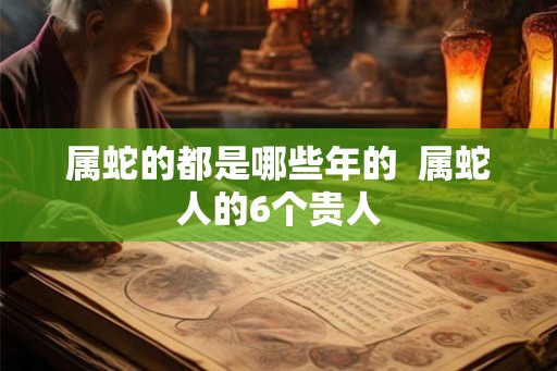 属蛇的都是哪些年的  属蛇人的6个贵人