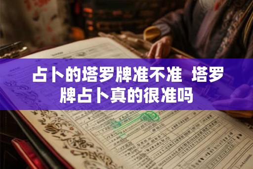 占卜的塔罗牌准不准  塔罗牌占卜真的很准吗