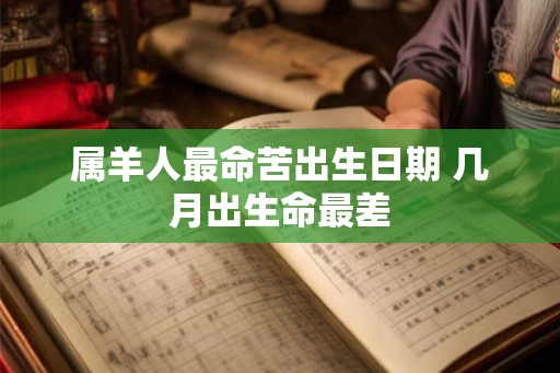 属羊人最命苦出生日期 几月出生命最差 属羊人最命苦出生日期 几月出生命最差