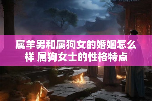 属羊男和属狗女的婚姻怎么样 属狗女士的性格特点