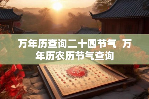 万年历查询二十四节气  万年历农历节气查询