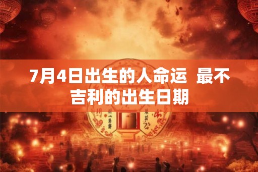 7月4日出生的人命运  最不吉利的出生日期