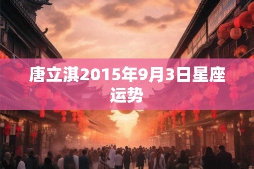 唐立淇2015年9月3日星座运势 唐立淇2015年9月3日星座运势