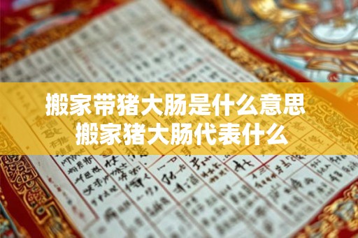 搬家带猪大肠是什么意思 搬家猪大肠代表什么 搬家带猪大肠是什么意思 搬家猪大肠代表什么