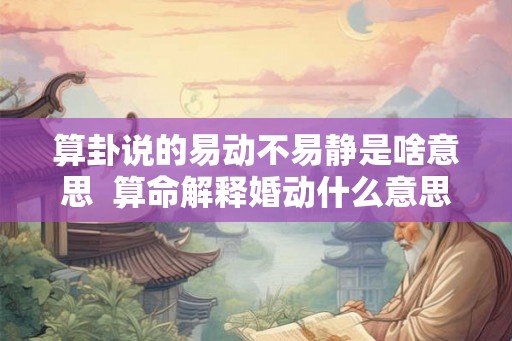 算卦说的易动不易静是啥意思  算命解释婚动什么意思