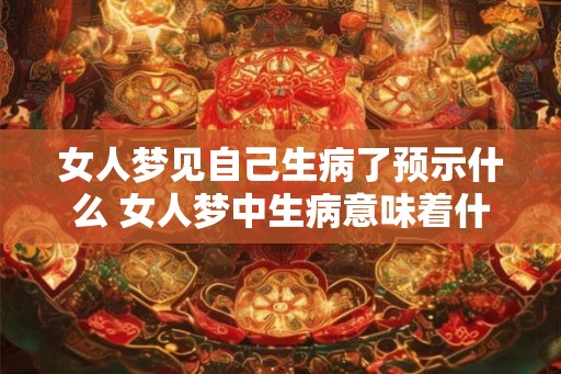 女人梦见自己生病了预示什么 女人梦中生病意味着什么
