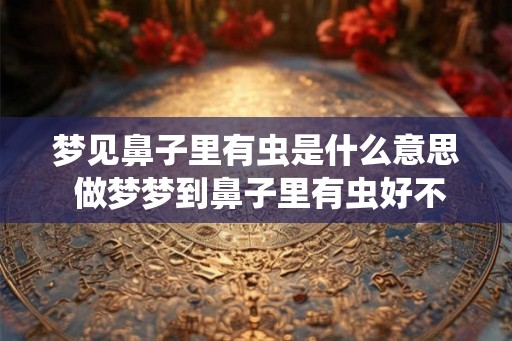 梦见鼻子里有虫是什么意思 做梦梦到鼻子里有虫好不好