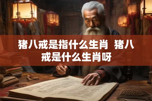 猪八戒是指什么生肖  猪八戒是什么生肖呀