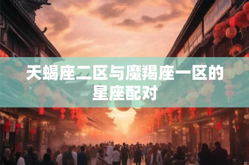 天蝎座二区与魔羯座一区的星座配对