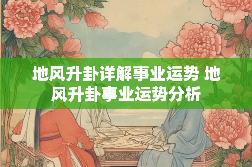 地风升卦详解事业运势 地风升卦事业运势分析