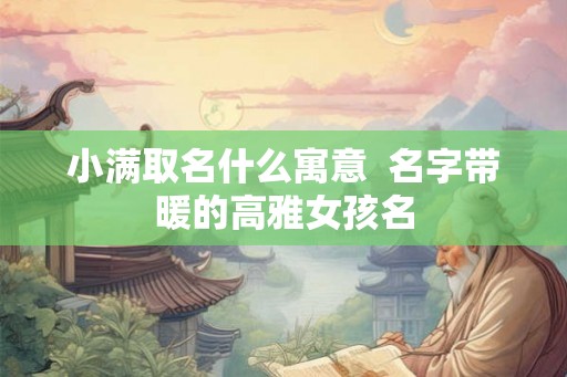 小满取名什么寓意  名字带暖的高雅女孩名